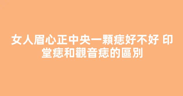 女人眉心正中央一顆痣好不好 印堂痣和觀音痣的區別